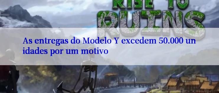 As entregas do Modelo Y excedem 50.000 unidades por um motivo