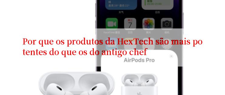 Por que os produtos da HexTech são mais potentes do que os do antigo chef