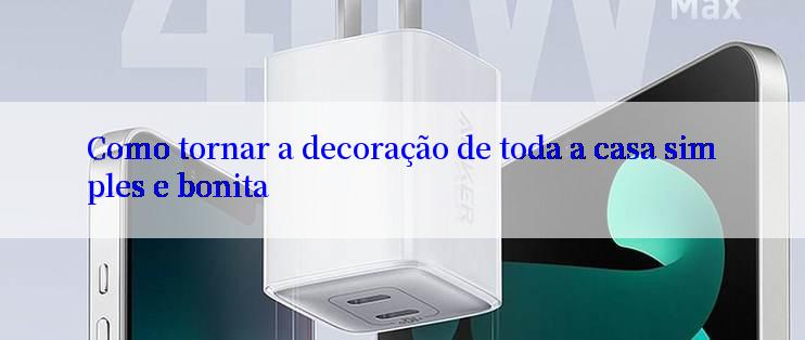 Como tornar a decoração de toda a casa simples e bonita