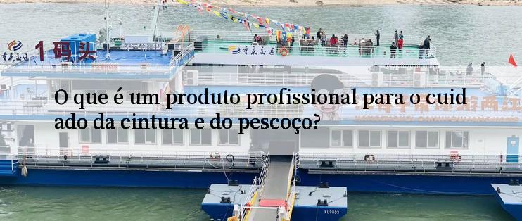 O que é um produto profissional para o cuidado da cintura e do pescoço?