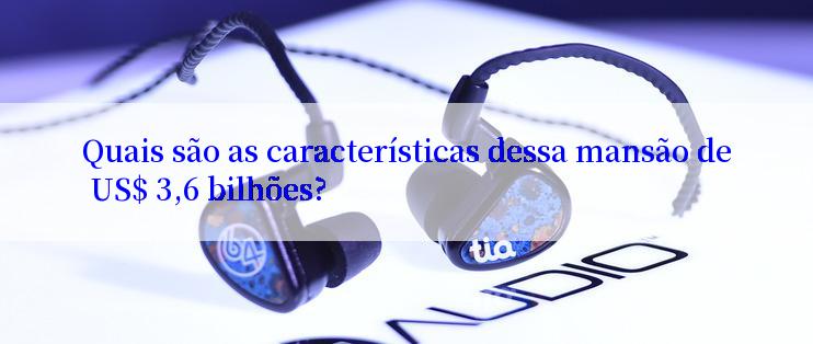 Quais são as características dessa mansão de US$ 3,6 bilhões?