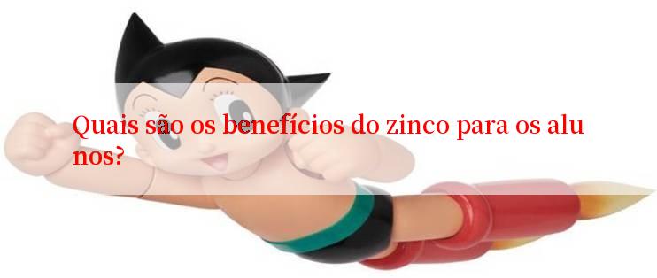 Quais são os benefícios do zinco para os alunos?