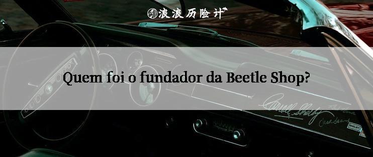 Quem foi o fundador da Beetle Shop?