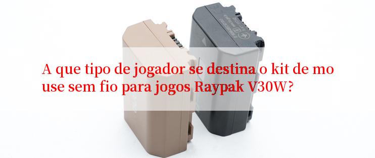 A que tipo de jogador se destina o kit de mouse sem fio para jogos Raypak V30W?