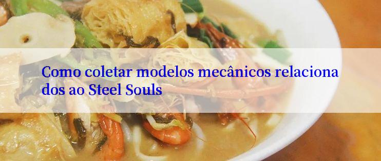 Como coletar modelos mecânicos relacionados ao Steel Souls