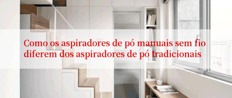 Como os aspiradores de pó manuais sem fio diferem dos aspiradores de pó tradicionais