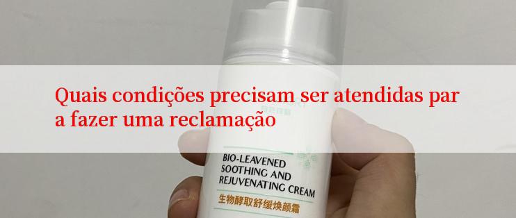 Quais condições precisam ser atendidas para fazer uma reclamação