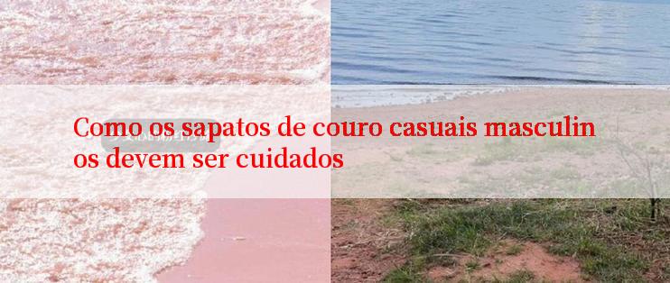 Como os sapatos de couro casuais masculinos devem ser cuidados