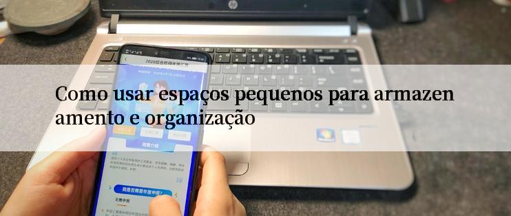 Como usar espaços pequenos para armazenamento e organização