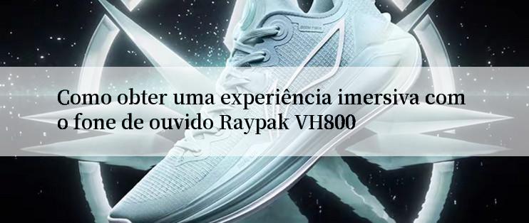 Como obter uma experiência imersiva com o fone de ouvido Raypak VH800