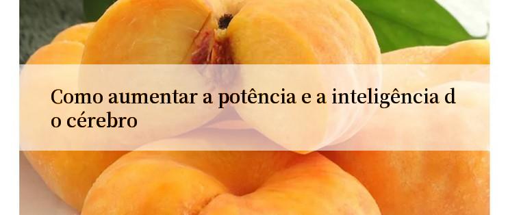 Como aumentar a potência e a inteligência do cérebro