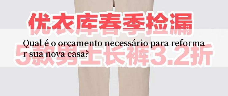 Qual é o orçamento necessário para reformar sua nova casa?