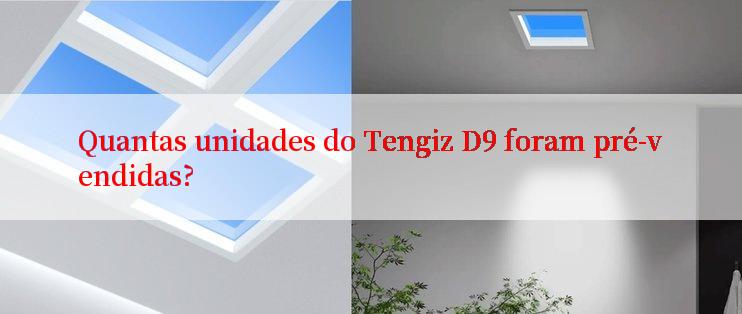 Quantas unidades do Tengiz D9 foram pré-vendidas?