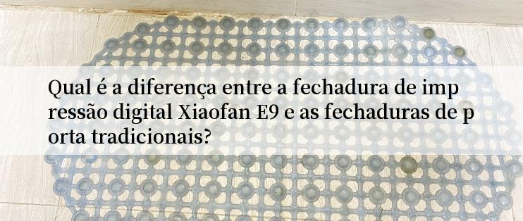 Qual é a diferença entre a fechadura de impressão digital Xiaofan E9 e as fechaduras de porta tradicionais?