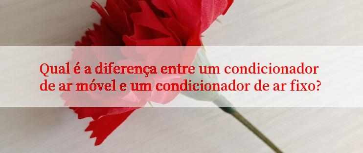 Qual é a diferença entre um condicionador de ar móvel e um condicionador de ar fixo?