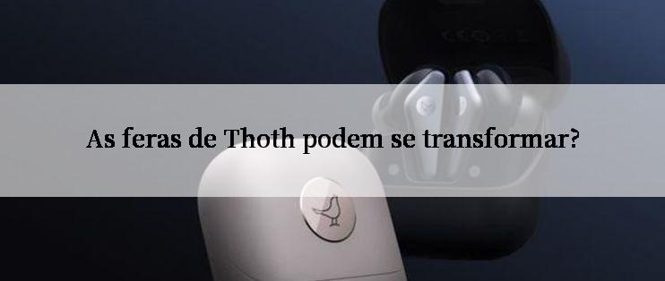 As feras de Thoth podem se transformar?