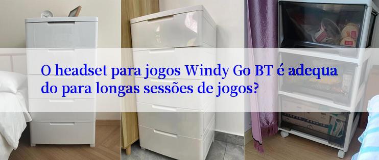 O headset para jogos Windy Go BT é adequado para longas sessões de jogos?