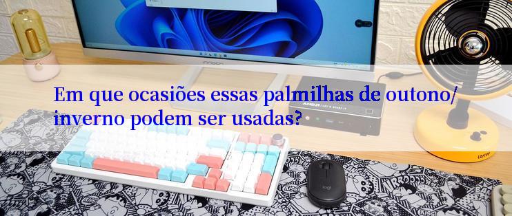 Em que ocasiões essas palmilhas de outono/inverno podem ser usadas?