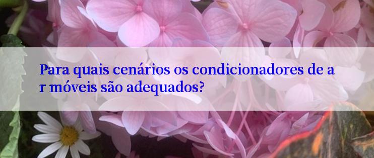 Para quais cenários os condicionadores de ar móveis são adequados?