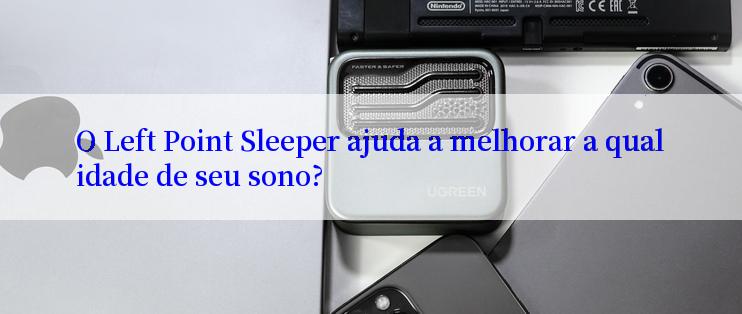 O Left Point Sleeper ajuda a melhorar a qualidade de seu sono?