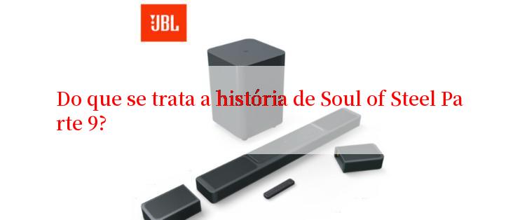 Do que se trata a história de Soul of Steel Parte 9?