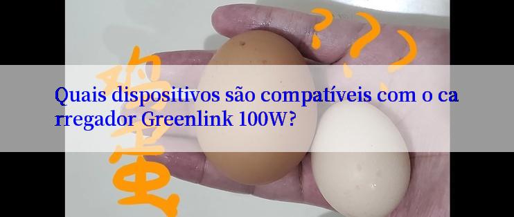 Quais dispositivos são compatíveis com o carregador Greenlink 100W?