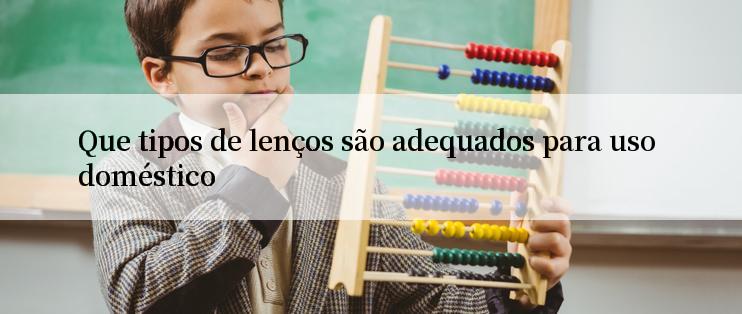 Que tipos de lenços são adequados para uso doméstico