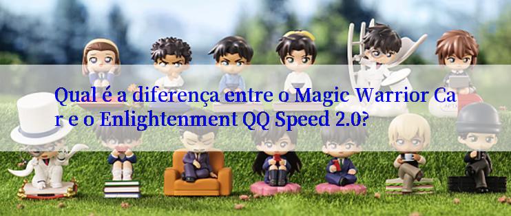 Qual é a diferença entre o Magic Warrior Car e o Enlightenment QQ Speed 2.0?