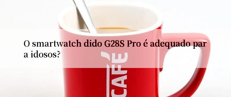 O smartwatch dido G28S Pro é adequado para idosos?