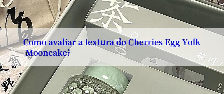 Como avaliar a textura do Cherries Egg Yolk Mooncake?