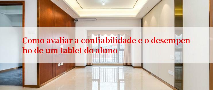 Como avaliar a confiabilidade e o desempenho de um tablet do aluno