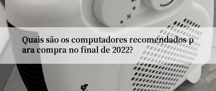 Quais são os computadores recomendados para compra no final de 2022?