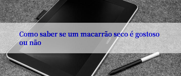 Como saber se um macarrão seco é gostoso ou não