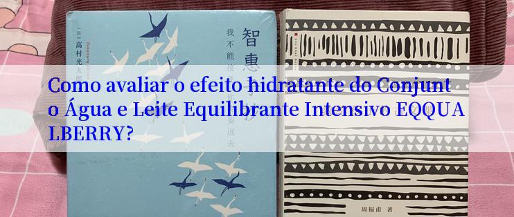 Como avaliar o efeito hidratante do Conjunto Água e Leite Equilibrante Intensivo EQQUALBERRY?