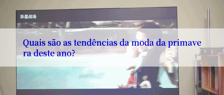 Quais são as tendências da moda da primavera deste ano?