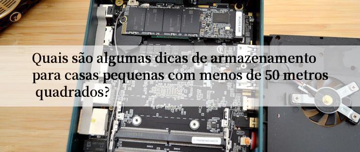 Quais são algumas dicas de armazenamento para casas pequenas com menos de 50 metros quadrados?