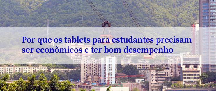 Por que os tablets para estudantes precisam ser econômicos e ter bom desempenho