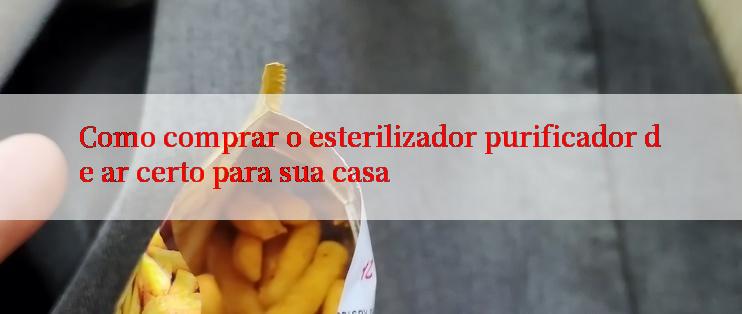 Como comprar o esterilizador purificador de ar certo para sua casa