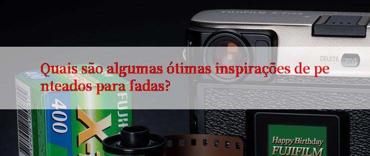 Quais são algumas ótimas inspirações de penteados para fadas?