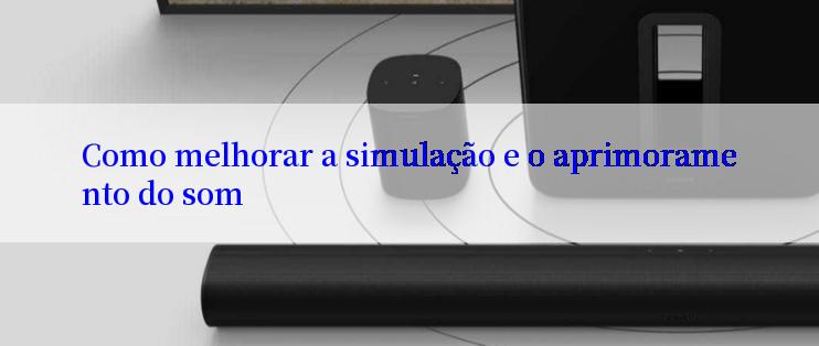 Como melhorar a simulação e o aprimoramento do som