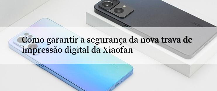 Como garantir a segurança da nova trava de impressão digital da Xiaofan