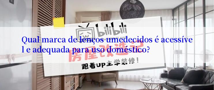 Qual marca de lenços umedecidos é acessível e adequada para uso doméstico?