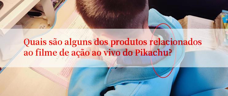 Quais são alguns dos produtos relacionados ao filme de ação ao vivo do Pikachu?