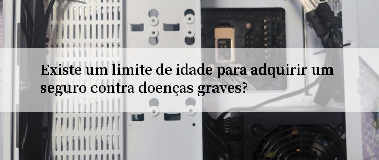 Existe um limite de idade para adquirir um seguro contra doenças graves?