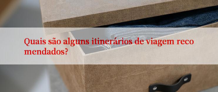 Quais são alguns itinerários de viagem recomendados?