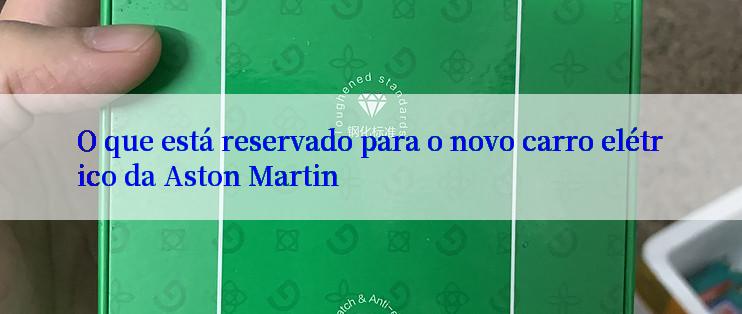 O que está reservado para o novo carro elétrico da Aston Martin