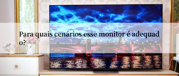 Para quais cenários esse monitor é adequado?