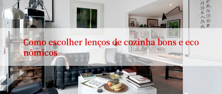 Como escolher lenços de cozinha bons e econômicos