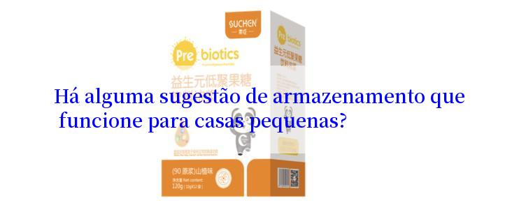 Há alguma sugestão de armazenamento que funcione para casas pequenas?