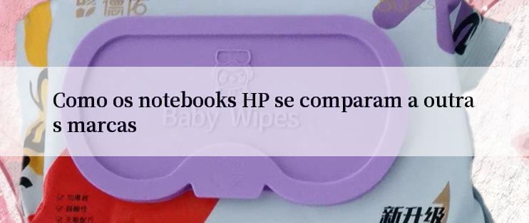 Como os notebooks HP se comparam a outras marcas